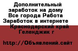 Дополнительный заработок на дому - Все города Работа » Заработок в интернете   . Краснодарский край,Геленджик г.